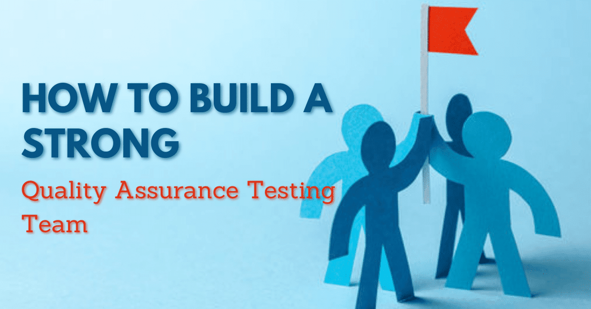 How to Build a Strong Quality Assurance Testing Team
